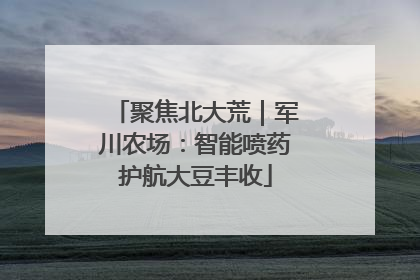 聚焦北大荒｜军川农场：智能喷药护航大豆丰收