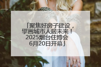 聚焦好房子建设，擘画城市人居未来！2025烟台住博会6月20日开幕