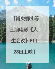 肖央娜扎等主演电影《人生会议》6月28日上映