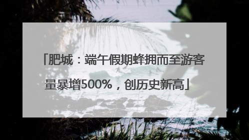 肥城：端午假期蜂拥而至游客量暴增500%，创历史新高