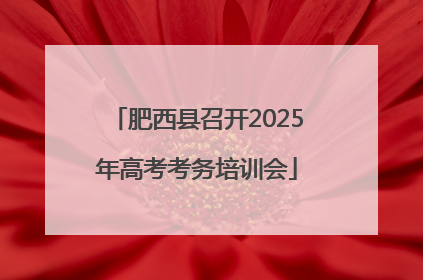 肥西县召开2025年高考考务培训会