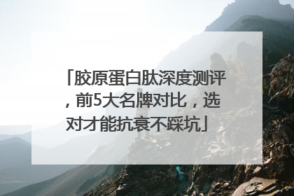 胶原蛋白肽深度测评，前5大名牌对比，选对才能抗衰不踩坑