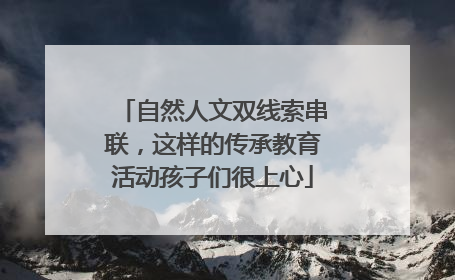 自然人文双线索串联，这样的传承教育活动孩子们很上心