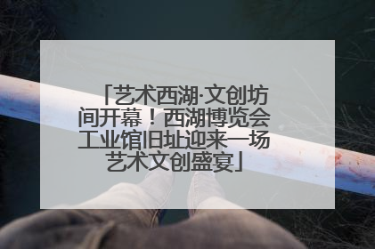 艺术西湖·文创坊间开幕！西湖博览会工业馆旧址迎来一场艺术文创盛宴