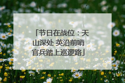 节日在战位：天山深处 英沿前哨官兵踏上巡逻路