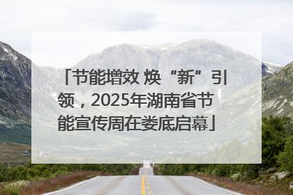 节能增效 焕“新”引领，2025年湖南省节能宣传周在娄底启幕
