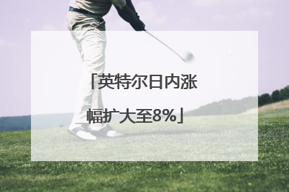 英特尔日内涨幅扩大至8%