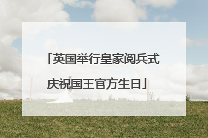 英国举行皇家阅兵式庆祝国王官方生日