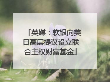 英媒：软银向美日高层提议设立联合主权财富基金
