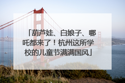 葫芦娃、白娘子、哪吒都来了！杭州这所学校的儿童节满满国风