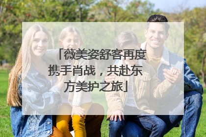 薇美姿舒客再度携手肖战，共赴东方美护之旅