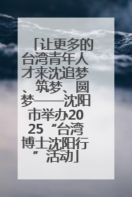 让更多的台湾青年人才来沈追梦、筑梦、圆梦——沈阳市举办2025“台湾博士沈阳行”活动