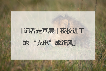 记者走基层｜夜校进工地 “充电”成新风