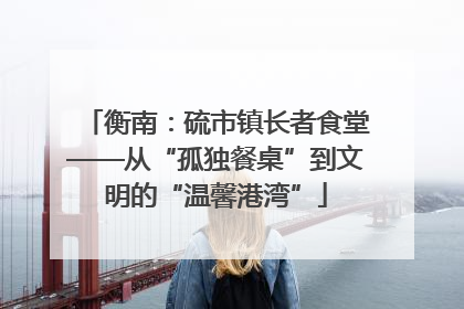 衡南：硫市镇长者食堂——从“孤独餐桌”到文明的“温馨港湾”