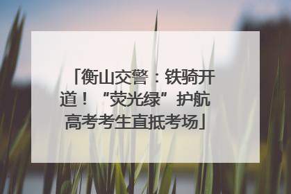 衡山交警：铁骑开道！“荧光绿”护航高考考生直抵考场