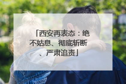 西安再表态：绝不姑息、彻底斩断、严肃追责