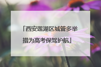 西安莲湖区城管多举措为高考保驾护航