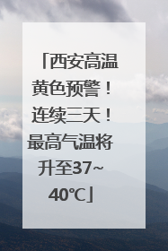 西安高温黄色预警！连续三天！最高气温将升至37~40℃