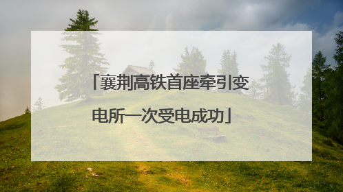 襄荆高铁首座牵引变电所一次受电成功
