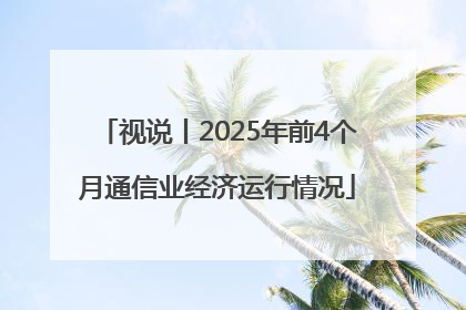 视说丨2025年前4个月通信业经济运行情况