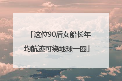 这位90后女船长年均航迹可绕地球一圈