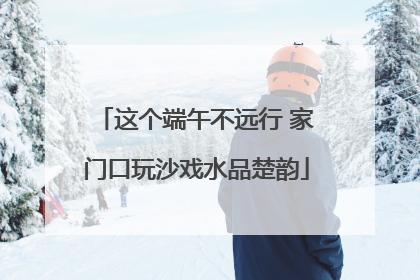 这个端午不远行 家门口玩沙戏水品楚韵