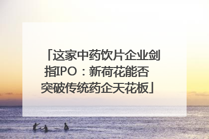 这家中药饮片企业剑指IPO：新荷花能否突破传统药企天花板