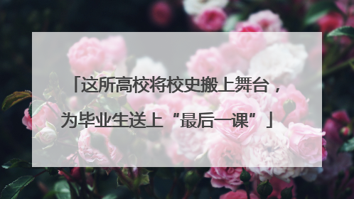 这所高校将校史搬上舞台，为毕业生送上“最后一课”
