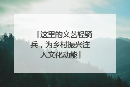 这里的文艺轻骑兵，为乡村振兴注入文化动能