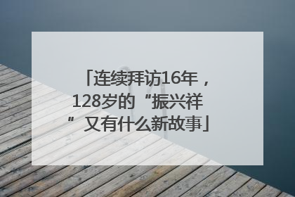 连续拜访16年，128岁的“振兴祥”又有什么新故事