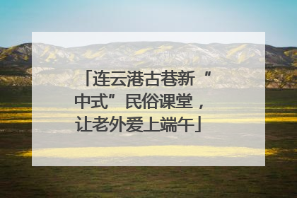 连云港古巷新“中式”民俗课堂，让老外爱上端午