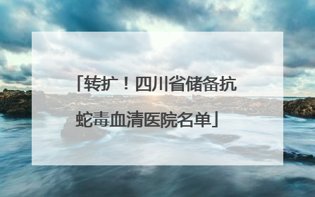 转扩！四川省储备抗蛇毒血清医院名单