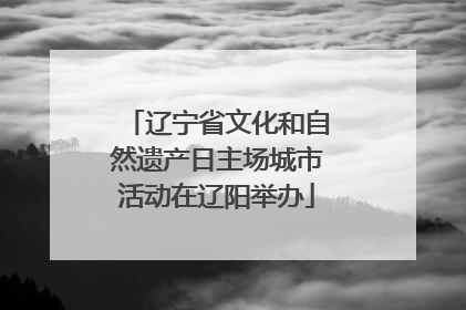 辽宁省文化和自然遗产日主场城市活动在辽阳举办