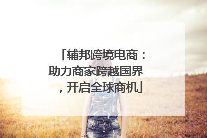辅邦跨境电商：助力商家跨越国界，开启全球商机