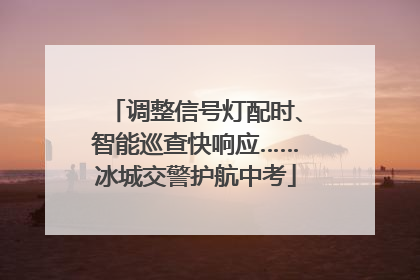 调整信号灯配时、智能巡查快响应……冰城交警护航中考