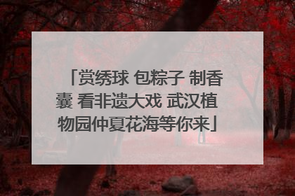 赏绣球 包粽子 制香囊 看非遗大戏 武汉植物园仲夏花海等你来