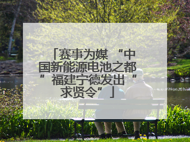 赛事为媒 “中国新能源电池之都”福建宁德发出“求贤令”