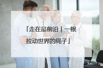 走在最前沿｜一根拉动世界的绳子