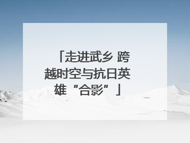 走进武乡 跨越时空与抗日英雄“合影”