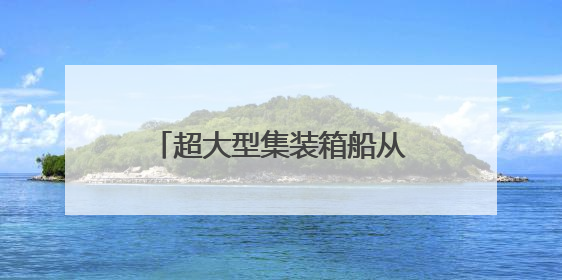 超大型集装箱船从长江下游出江试航