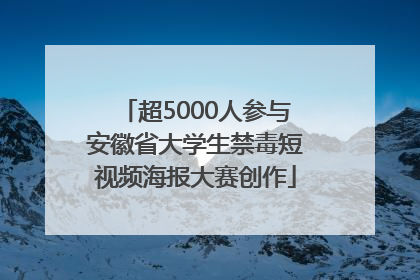超5000人参与安徽省大学生禁毒短视频海报大赛创作