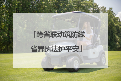跨省联动筑防线 省界执法护平安