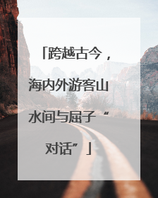 跨越古今，海内外游客山水间与屈子“对话”