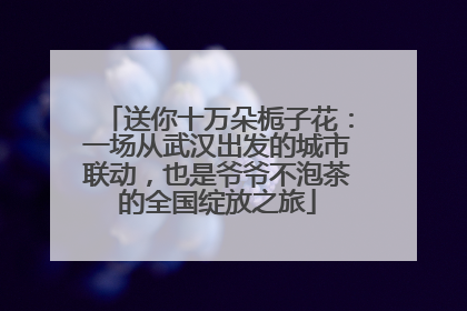 送你十万朵栀子花：一场从武汉出发的城市联动，也是爷爷不泡茶的全国绽放之旅
