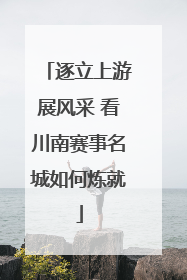 逐立上游展风采 看川南赛事名城如何炼就