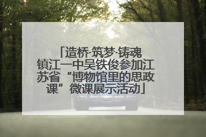 造桥·筑梦·铸魂 镇江一中吴铁俊参加江苏省“博物馆里的思政课”微课展示活动