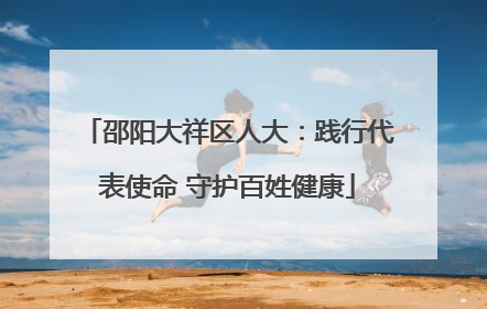 邵阳大祥区人大：践行代表使命 守护百姓健康