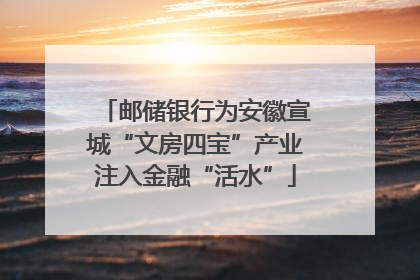 邮储银行为安徽宣城“文房四宝”产业注入金融“活水”
