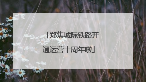 郑焦城际铁路开通运营十周年啦