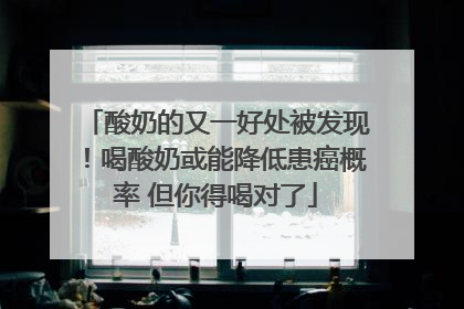 酸奶的又一好处被发现！喝酸奶或能降低患癌概率 但你得喝对了